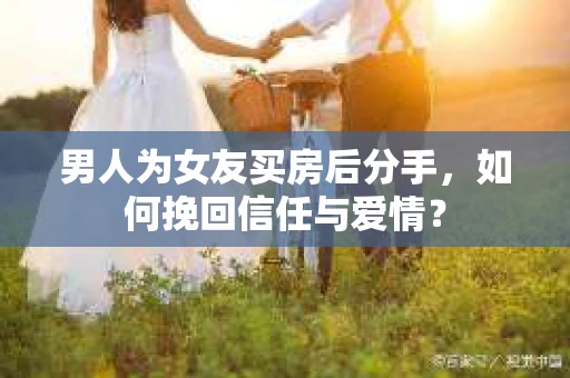 男人为女友买房后分手，如何挽回信任与爱情？