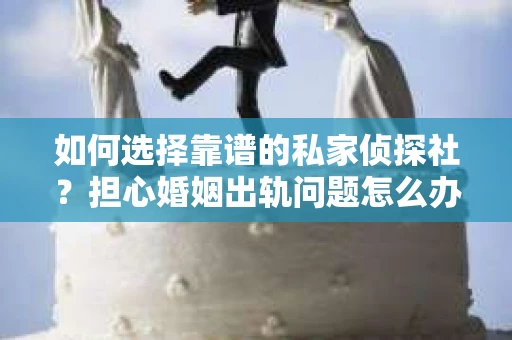 如何选择靠谱的私家侦探社？担心婚姻出轨问题怎么办？