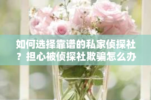 如何选择靠谱的私家侦探社？担心被侦探社欺骗怎么办？