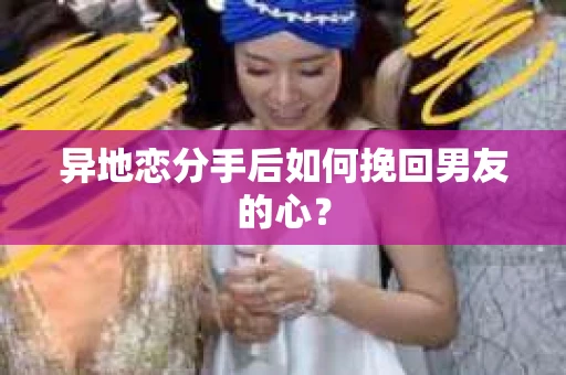 异地恋分手后如何挽回男友的心？