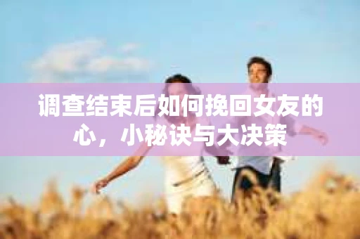 调查结束后如何挽回女友的心，小秘诀与大决策