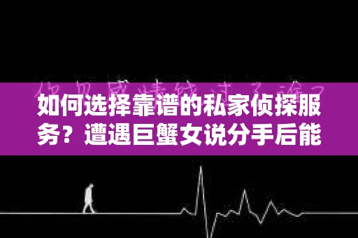 如何选择靠谱的私家侦探服务？遭遇巨蟹女说分手后能否挽回，侦探社能帮到你吗？