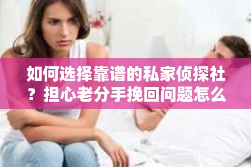 如何选择靠谱的私家侦探社?担心老分手挽回问题怎么办? 如何选择靠谱的私家侦探社?担心老分手挽回问题怎么办?