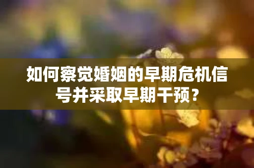 如何察觉婚姻的早期危机信号并采取早期干预？