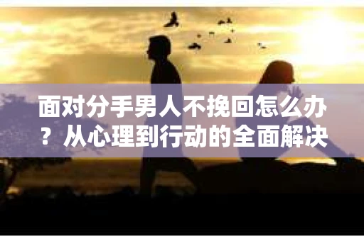 面对分手男人不挽回怎么办？从心理到行动的全面解决方案