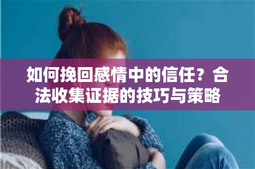 如何挽回感情中的信任?合法收集证据的技巧与策略 如何挽回感情中的信任?合法收集证据的技巧与策略