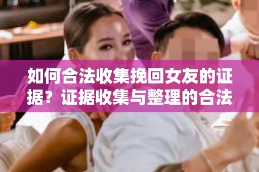 如何合法收集挽回女友的证据?证据收集与整理的合法策略怎么办? 如何合法收集挽回女友的证据?证据收集与整理的合法策略怎么办?