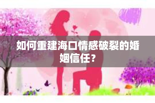 如何重建海口情感破裂的婚姻信任？