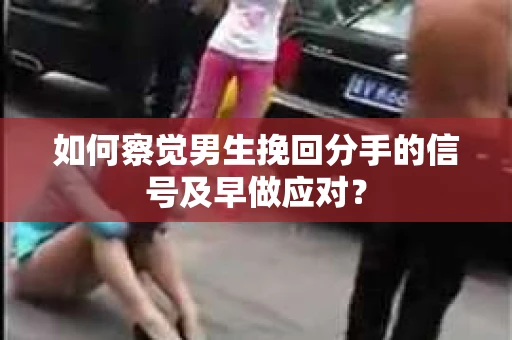 如何察觉男生挽回分手的信号及早做应对？