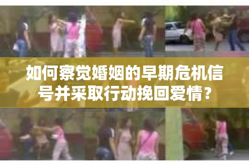 如何察觉婚姻的早期危机信号并采取行动挽回爱情？
