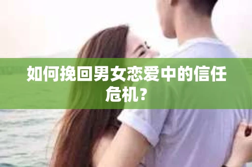 如何挽回男女恋爱中的信任危机？