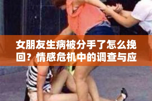 女朋友生病被分手了怎么挽回？情感危机中的调查与应对策略