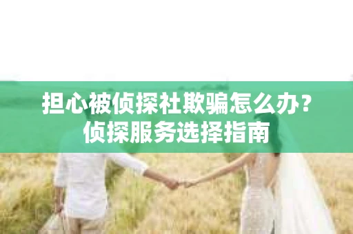 担心被侦探社欺骗怎么办？侦探服务选择指南