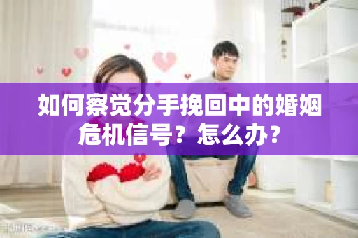 如何察觉分手挽回中的婚姻危机信号?怎么办? 如何察觉分手挽回中的婚姻危机信号?怎么办?