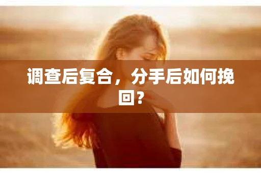 调查后复合，分手后如何挽回？