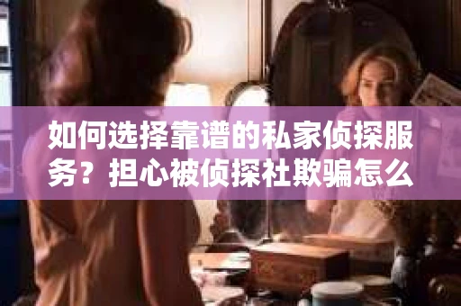 如何选择靠谱的私家侦探服务？担心被侦探社欺骗怎么办？