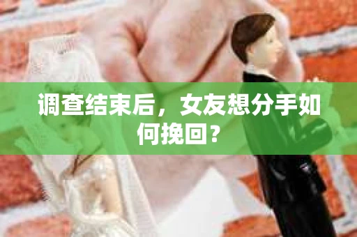 调查结束后，女友想分手如何挽回？