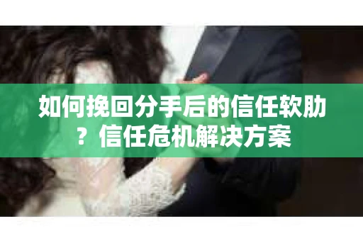 如何挽回分手后的信任软肋?信任危机解决方案 如何挽回分手后的信任软肋?信任危机解决方案