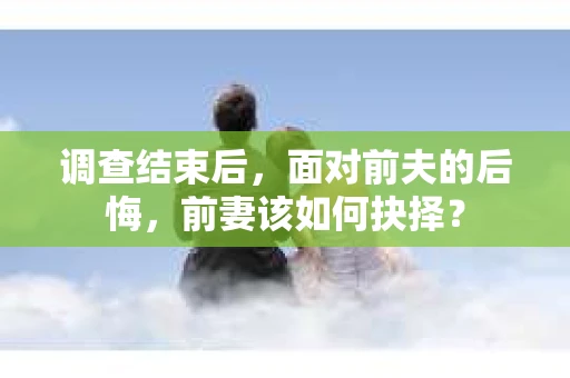 调查结束后，面对前夫的后悔，前妻该如何抉择？