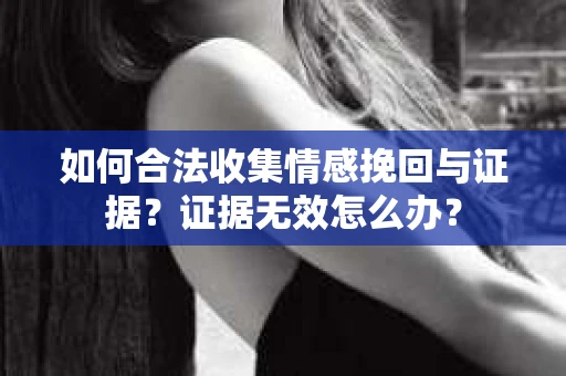 如何合法收集情感挽回与证据？证据无效怎么办？