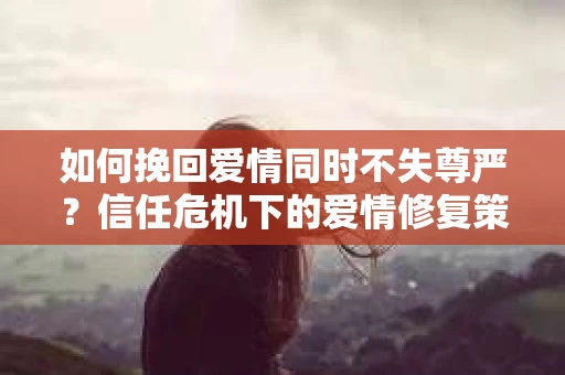 如何挽回爱情同时不失尊严？信任危机下的爱情修复策略