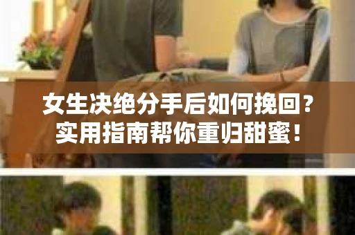 女生决绝分手后如何挽回？实用指南帮你重归甜蜜！