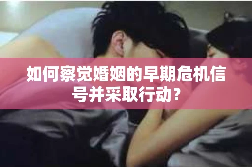 如何察觉婚姻的早期危机信号并采取行动？