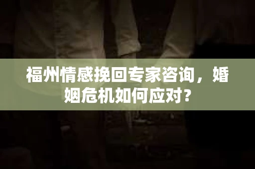 福州情感挽回专家咨询,婚姻危机如何应对? 福州情感挽回专家咨询,婚姻危机如何应对?