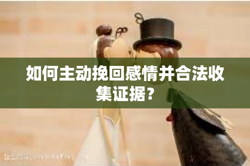 如何主动挽回感情并合法收集证据? 如何主动挽回感情并合法收集证据?