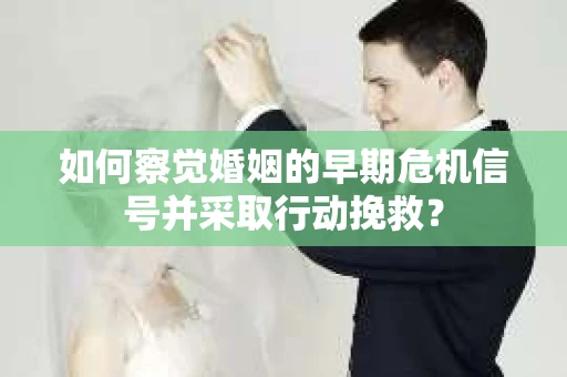 如何察觉婚姻的早期危机信号并采取行动挽救? 如何察觉婚姻的早期危机信号并采取行动挽救?