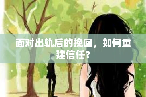 面对出轨后的挽回，如何重建信任？