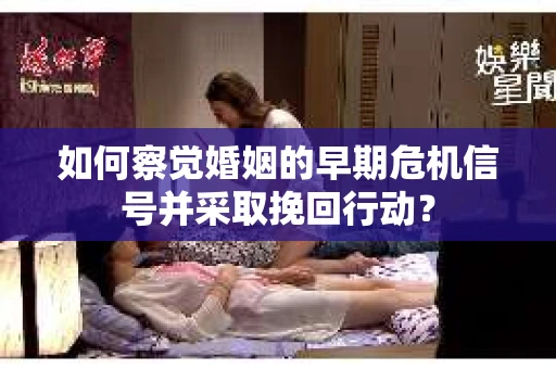 如何察觉婚姻的早期危机信号并采取挽回行动？