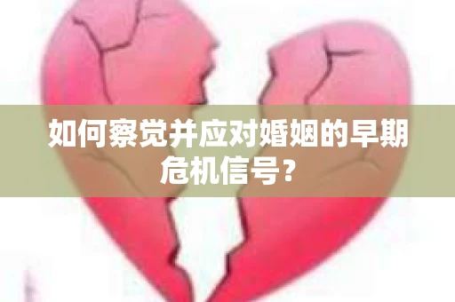如何察觉并应对婚姻的早期危机信号? 如何察觉并应对婚姻的早期危机信号?