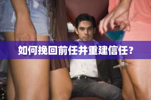 如何挽回前任并重建信任？