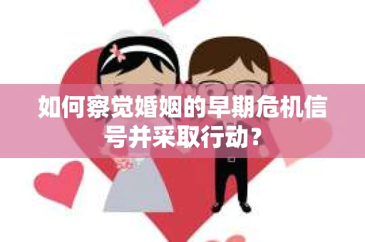 如何察觉婚姻的早期危机信号并采取行动？