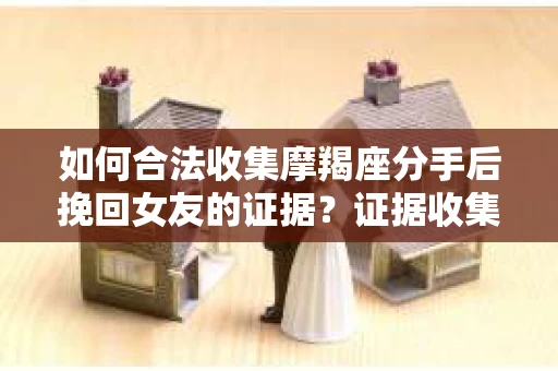 如何合法收集摩羯座分手后挽回女友的证据？证据收集策略与法律风险防范