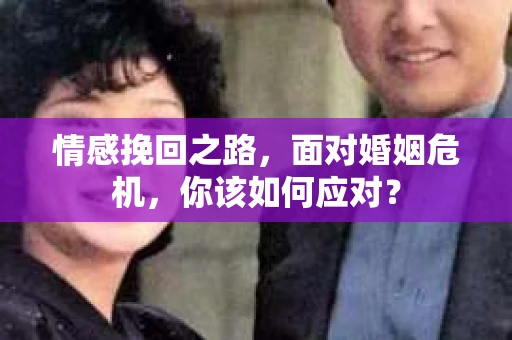 情感挽回之路,面对婚姻危机,你该如何应对? 情感挽回之路,面对婚姻危机,你该如何应对?