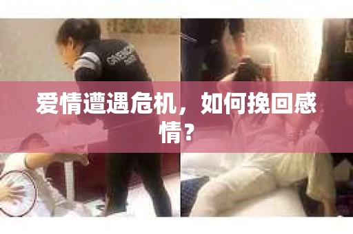 爱情遭遇危机,如何挽回感情? 爱情遭遇危机,如何挽回感情?