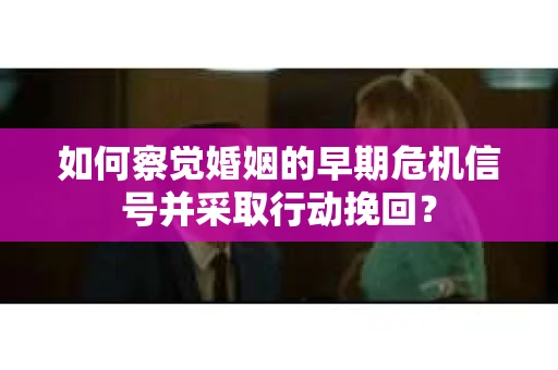 如何察觉婚姻的早期危机信号并采取行动挽回? 如何察觉婚姻的早期危机信号并采取行动挽回?
