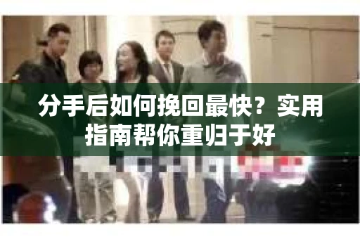 分手后如何挽回最快?实用指南帮你重归于好 分手后如何挽回最快?实用指南帮你重归于好