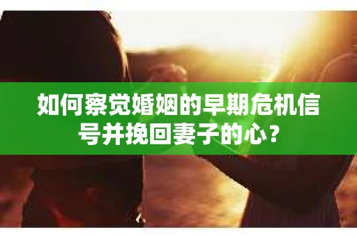 如何察觉婚姻的早期危机信号并挽回妻子的心？