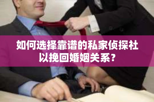 如何选择靠谱的私家侦探社以挽回婚姻关系？