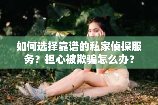 如何选择靠谱的私家侦探服务？担心被欺骗怎么办？