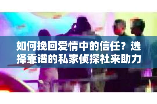 如何挽回爱情中的信任？选择靠谱的私家侦探社来助力