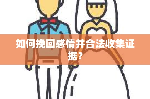 如何挽回感情并合法收集证据? 如何挽回感情并合法收集证据?