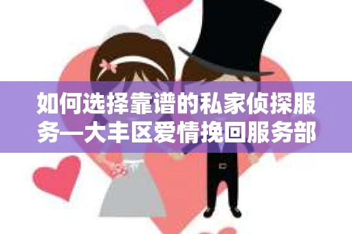 如何选择靠谱的私家侦探服务—大丰区爱情挽回服务部选择指南