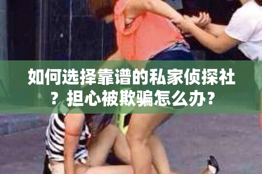 如何选择靠谱的私家侦探社?担心被欺骗怎么办? 如何选择靠谱的私家侦探社?担心被欺骗怎么办?