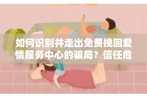 如何识别并走出免费挽回爱情服务中心的骗局?信任危机解决方案 如何识别并走出免费挽回爱情服务中心的骗局?信任危机解决方案
