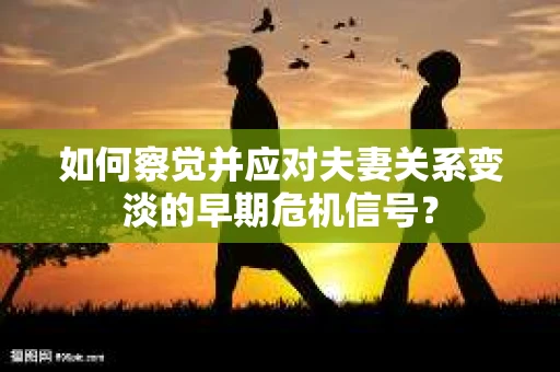 如何察觉并应对夫妻关系变淡的早期危机信号？
