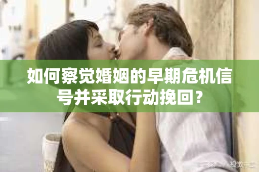 如何察觉婚姻的早期危机信号并采取行动挽回？